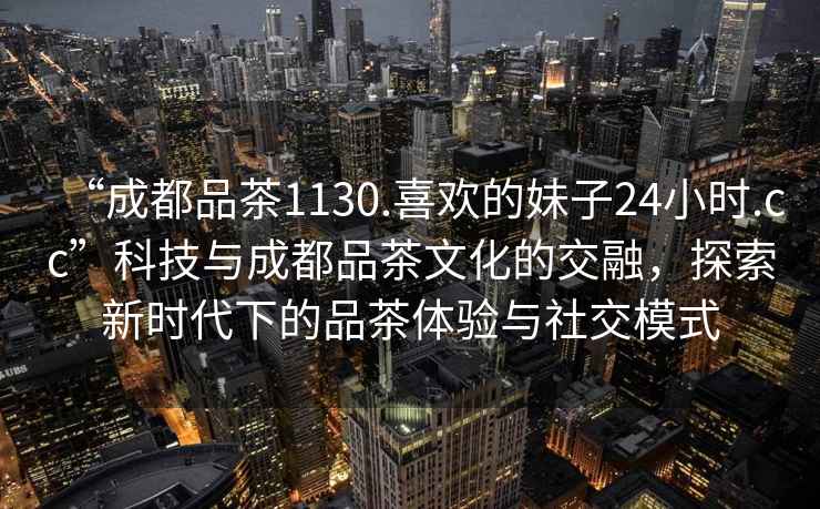 “成都品茶1130.喜歡的妹子24小時.cc”科技與成都品茶文化的交融，探索新時代下的品茶體驗與社交模式