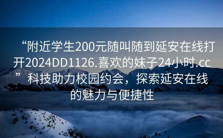“附近學生200元隨叫隨到延安在線打開2024DD1126.喜歡的妹子24小時.cc”科技助力校園約會，探索延安在線的魅力與便捷性