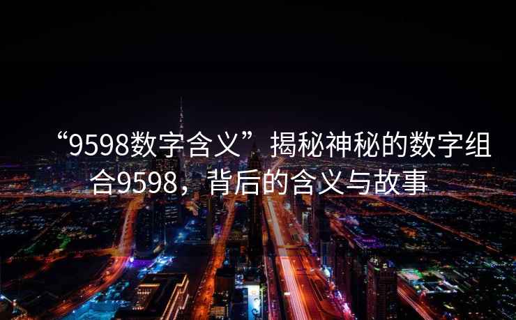 “9598數字含義”揭秘神秘的數字組合9598，背后的含義與故事