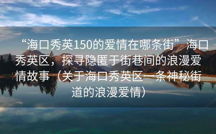 “海口秀英150的愛情在哪條街”海口秀英區，探尋隱匿于街巷間的浪漫愛情故事（關于海口秀英區一條神秘街道的浪漫愛情）