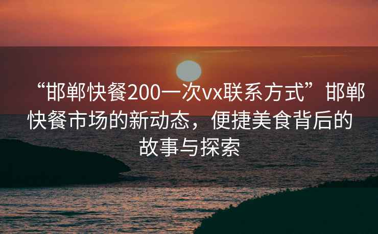 “邯鄲快餐200一次vx聯系方式”邯鄲快餐市場的新動態，便捷美食背后的故事與探索