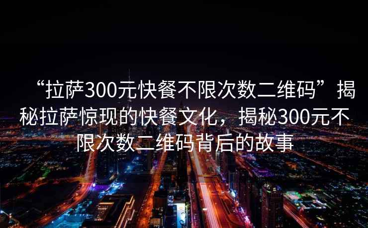“拉薩300元快餐不限次數二維碼”揭秘拉薩驚現的快餐文化，揭秘300元不限次數二維碼背后的故事