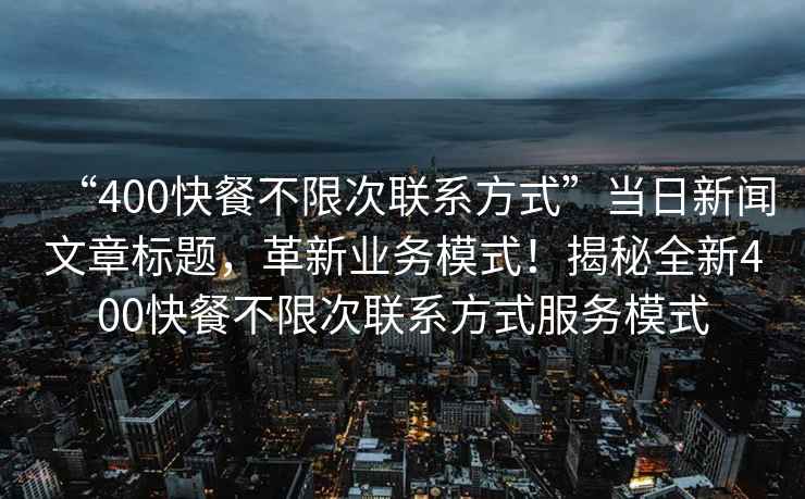 “400快餐不限次聯系方式”當日新聞文章標題，革新業務模式！揭秘全新400快餐不限次聯系方式服務模式