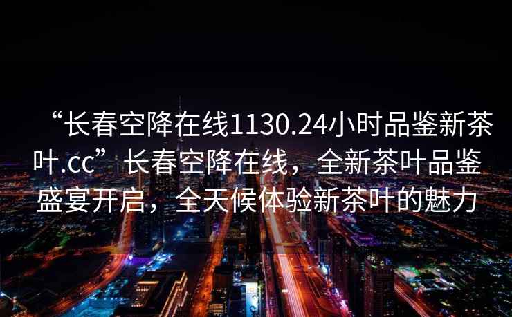 “長春空降在線1130.24小時(shí)品鑒新茶葉.cc”長春空降在線，全新茶葉品鑒盛宴開啟，全天候體驗(yàn)新茶葉的魅力