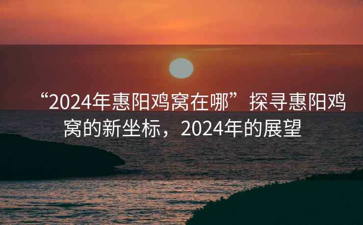 “2024年惠陽雞窩在哪”探尋惠陽雞窩的新坐標(biāo)，2024年的展望