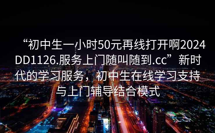 “初中生一小時50元再線打開啊2024DD1126.服務上門隨叫隨到.cc”新時代的學習服務，初中生在線學習支持與上門輔導結合模式