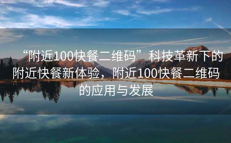 “附近100快餐二維碼”科技革新下的附近快餐新體驗，附近100快餐二維碼的應用與發展