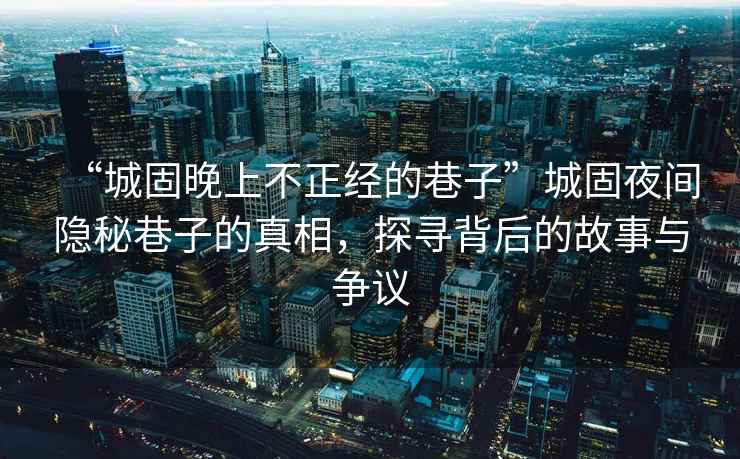 “城固晚上不正經的巷子”城固夜間隱秘巷子的真相，探尋背后的故事與爭議