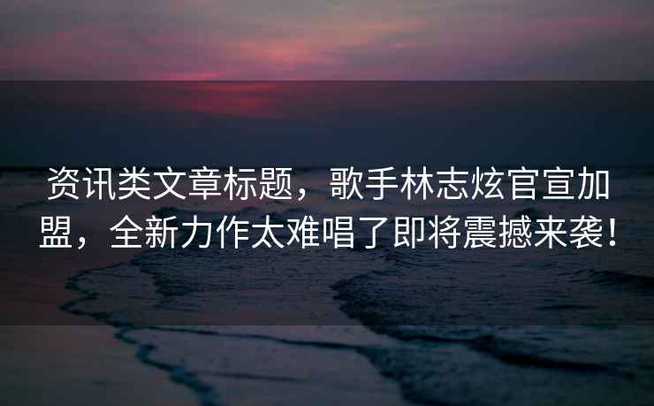 資訊類文章標(biāo)題，歌手林志炫官宣加盟，全新力作太難唱了即將震撼來襲！