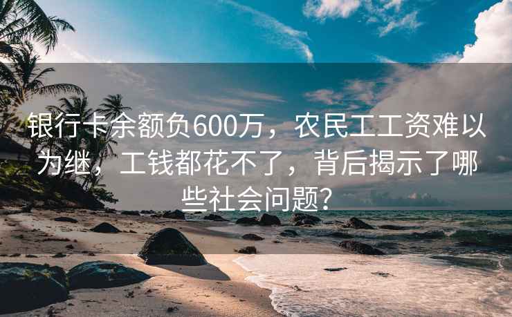 銀行卡余額負600萬，農民工工資難以為繼，工錢都花不了，背后揭示了哪些社會問題？