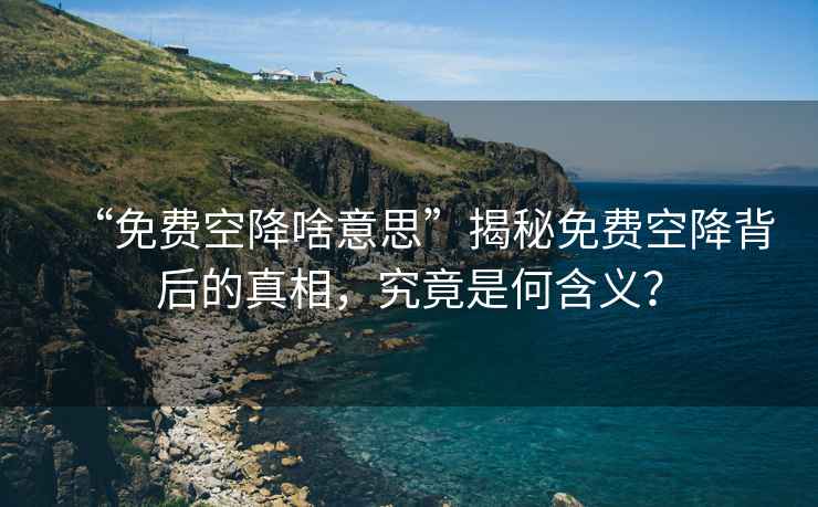 “免費(fèi)空降啥意思”揭秘免費(fèi)空降背后的真相，究竟是何含義？