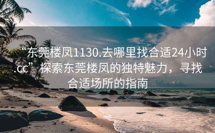 “東莞樓鳳1130.去哪里找合適24小時.cc”探索東莞樓鳳的獨特魅力，尋找合適場所的指南