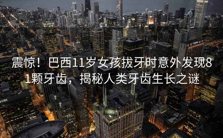 震驚！巴西11歲女孩拔牙時意外發(fā)現(xiàn)81顆牙齒，揭秘人類牙齒生長之謎