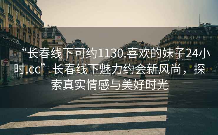 “長春線下可約1130.喜歡的妹子24小時.cc”長春線下魅力約會新風尚，探索真實情感與美好時光