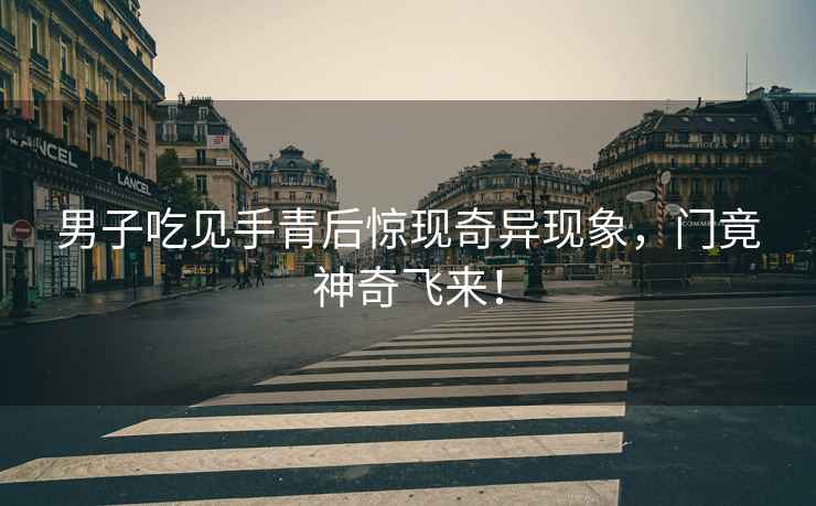男子吃見手青后驚現(xiàn)奇異現(xiàn)象，門竟神奇飛來！