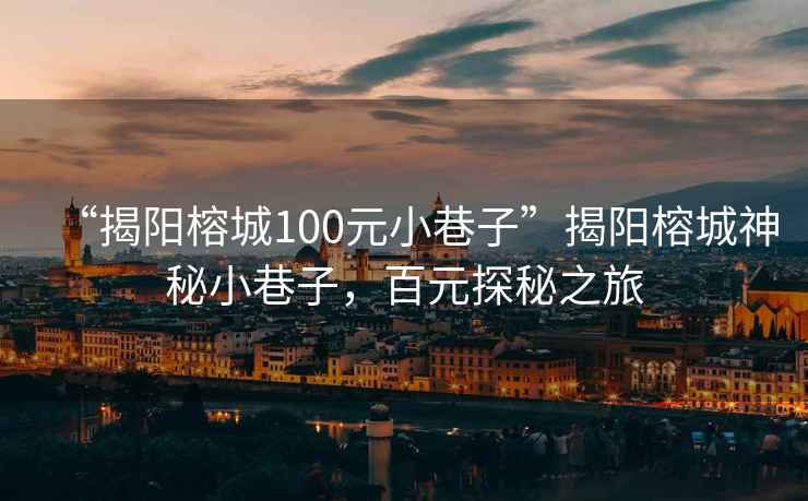 “揭陽榕城100元小巷子”揭陽榕城神秘小巷子，百元探秘之旅
