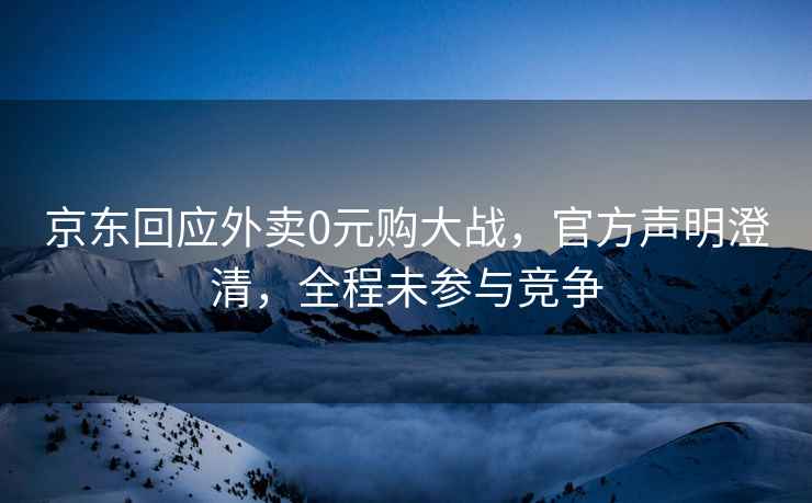 京東回應外賣0元購大戰，官方聲明澄清，全程未參與競爭