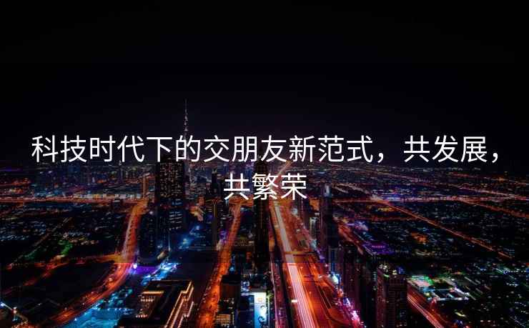 科技時(shí)代下的交朋友新范式，共發(fā)展，共繁榮