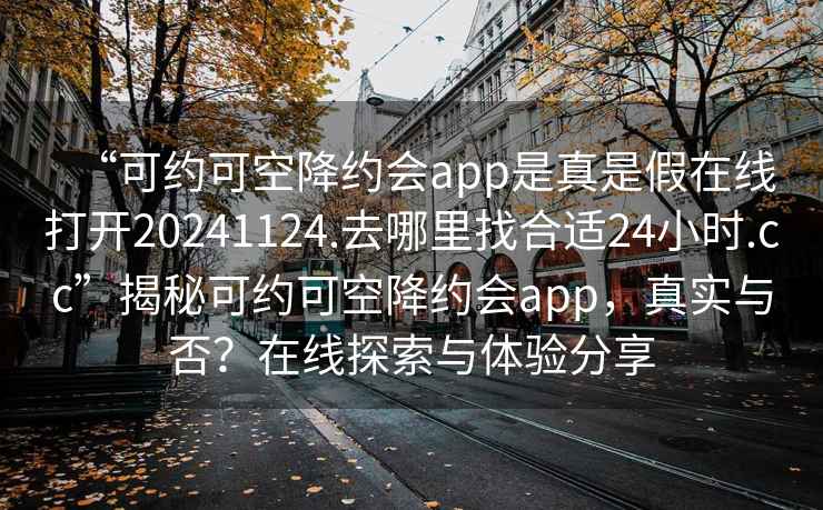 “可約可空降約會app是真是假在線打開20241124.去哪里找合適24小時.cc”揭秘可約可空降約會app，真實與否？在線探索與體驗分享