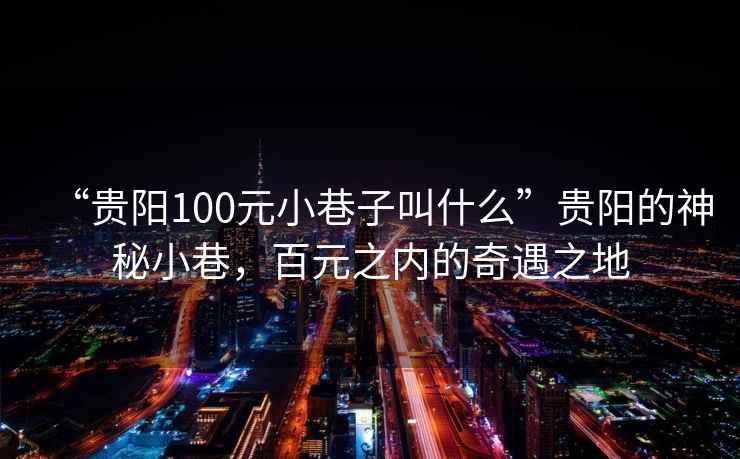 “貴陽100元小巷子叫什么”貴陽的神秘小巷，百元之內的奇遇之地