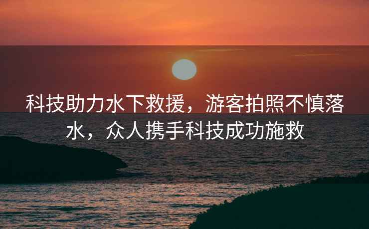 科技助力水下救援，游客拍照不慎落水，眾人攜手科技成功施救