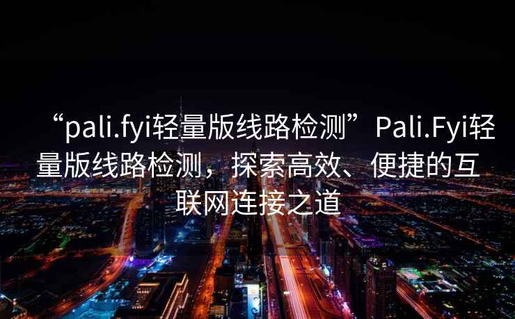 “pali.fyi輕量版線路檢測”Pali.Fyi輕量版線路檢測，探索高效、便捷的互聯網連接之道