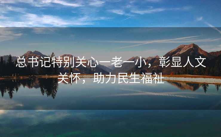 總書記特別關心一老一小，彰顯人文關懷，助力民生福祉
