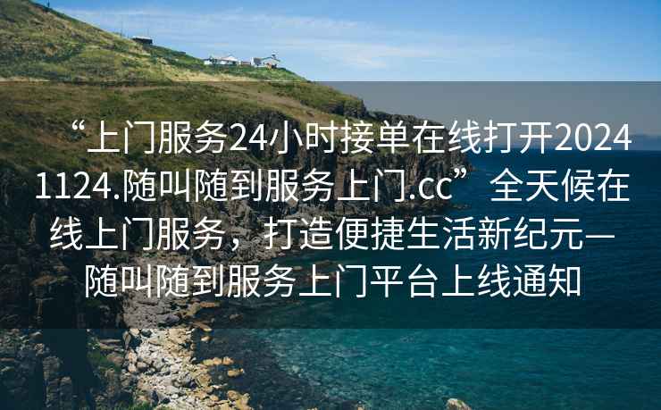 “上門服務24小時接單在線打開20241124.隨叫隨到服務上門.cc”全天候在線上門服務，打造便捷生活新紀元—隨叫隨到服務上門平臺上線通知