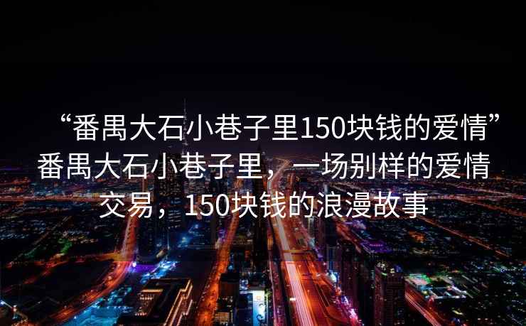 “番禺大石小巷子里150塊錢的愛情”番禺大石小巷子里，一場別樣的愛情交易，150塊錢的浪漫故事