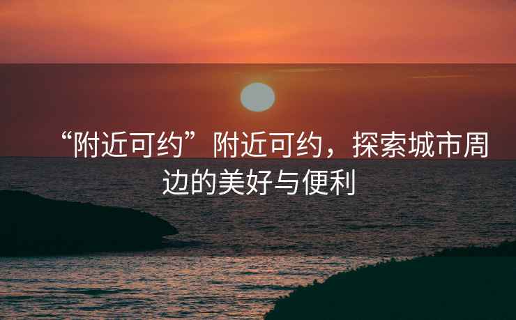 “附近可約”附近可約，探索城市周邊的美好與便利