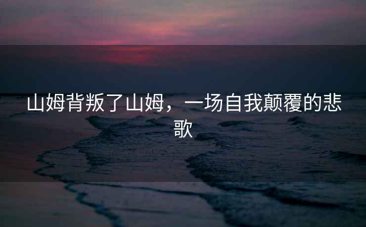 山姆背叛了山姆，一場自我顛覆的悲歌