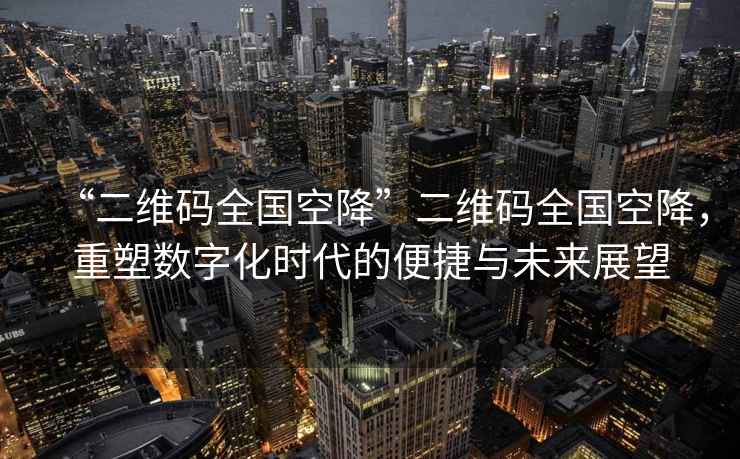 “二維碼全國空降”二維碼全國空降，重塑數字化時代的便捷與未來展望