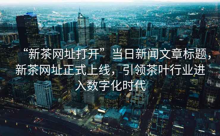 “新茶網(wǎng)址打開”當(dāng)日新聞文章標(biāo)題，新茶網(wǎng)址正式上線，引領(lǐng)茶葉行業(yè)進(jìn)入數(shù)字化時代