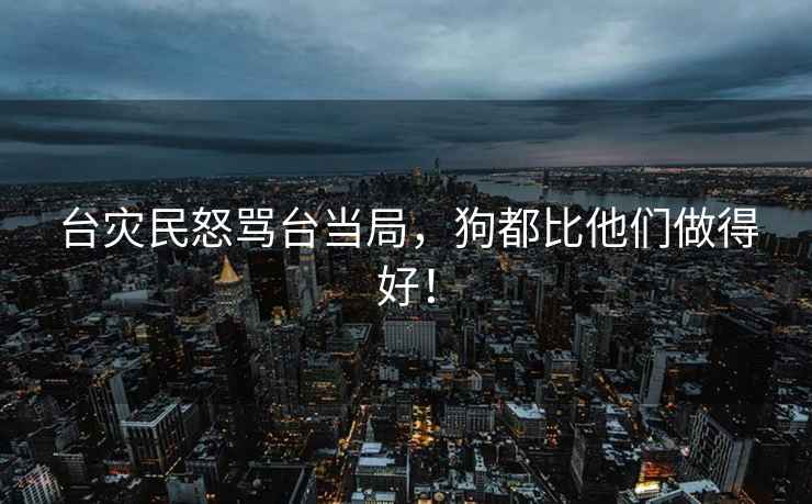 臺災(zāi)民怒罵臺當(dāng)局，狗都比他們做得好！