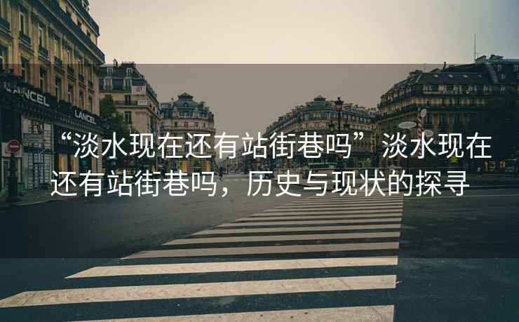 “淡水現(xiàn)在還有站街巷嗎”淡水現(xiàn)在還有站街巷嗎，歷史與現(xiàn)狀的探尋