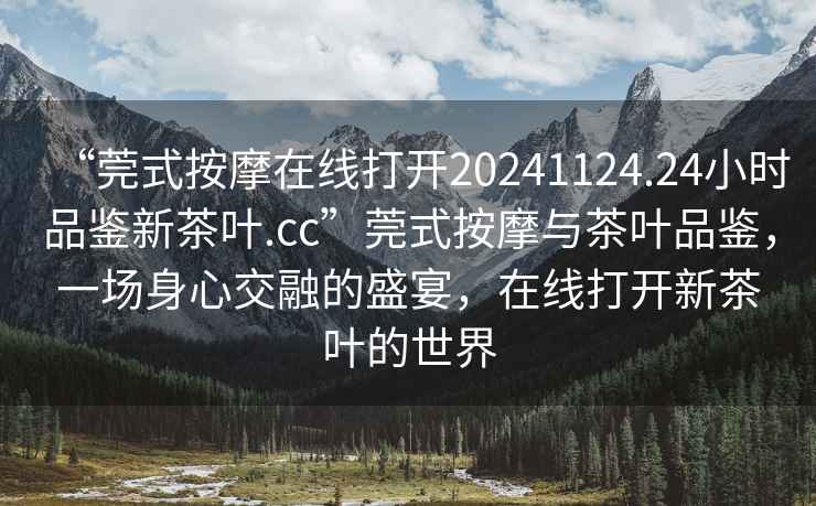 “莞式按摩在線打開(kāi)20241124.24小時(shí)品鑒新茶葉.cc”莞式按摩與茶葉品鑒，一場(chǎng)身心交融的盛宴，在線打開(kāi)新茶葉的世界