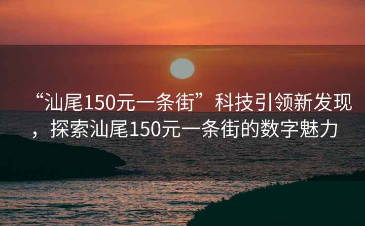 “汕尾150元一條街”科技引領新發現，探索汕尾150元一條街的數字魅力