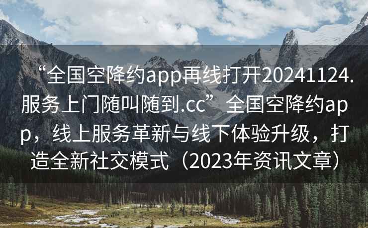 “全國空降約app再線打開20241124.服務上門隨叫隨到.cc”全國空降約app，線上服務革新與線下體驗升級，打造全新社交模式（2023年資訊文章）