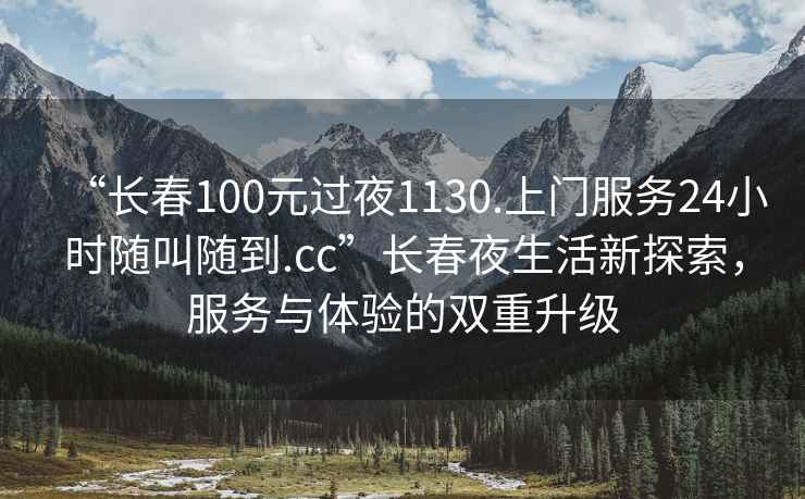 “長春100元過夜1130.上門服務24小時隨叫隨到.cc”長春夜生活新探索，服務與體驗的雙重升級