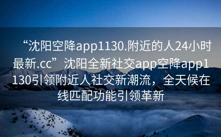 “沈陽空降app1130.附近的人24小時(shí)最新.cc”沈陽全新社交app空降app1130引領(lǐng)附近人社交新潮流，全天候在線匹配功能引領(lǐng)革新