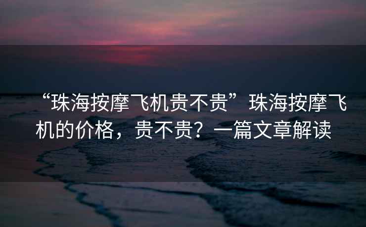 “珠海按摩飛機貴不貴”珠海按摩飛機的價格，貴不貴？一篇文章解讀