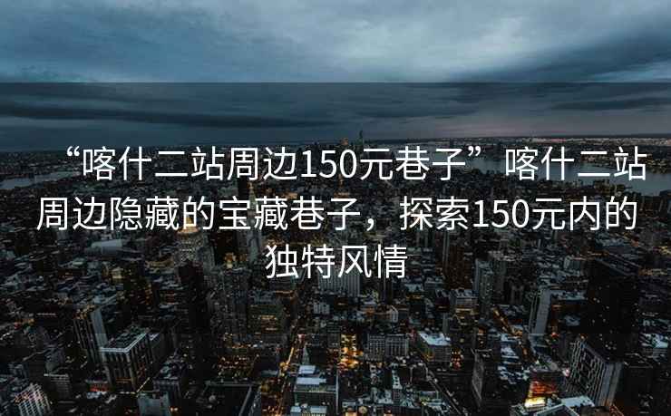 “喀什二站周邊150元巷子”喀什二站周邊隱藏的寶藏巷子，探索150元內(nèi)的獨特風(fēng)情