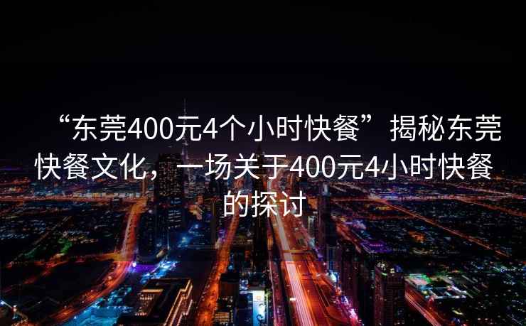 “東莞400元4個小時快餐”揭秘東莞快餐文化，一場關于400元4小時快餐的探討