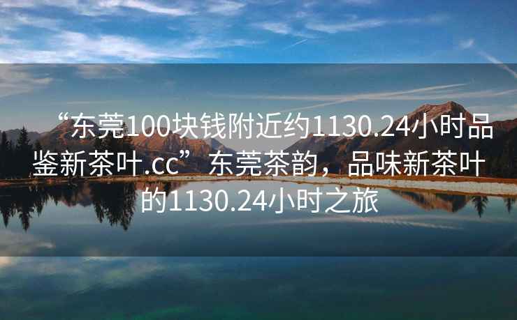 “東莞100塊錢附近約1130.24小時品鑒新茶葉.cc”東莞茶韻，品味新茶葉的1130.24小時之旅
