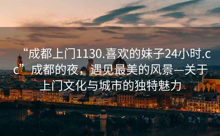 “成都上門1130.喜歡的妹子24小時(shí).cc”成都的夜，遇見最美的風(fēng)景—關(guān)于上門文化與城市的獨(dú)特魅力