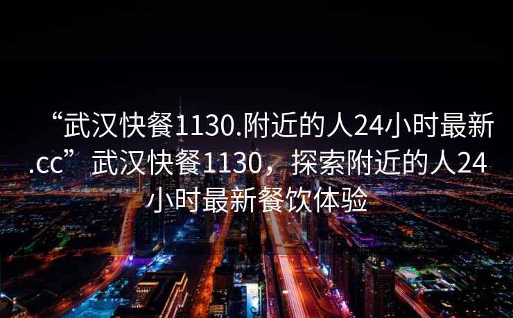 “武漢快餐1130.附近的人24小時(shí)最新.cc”武漢快餐1130，探索附近的人24小時(shí)最新餐飲體驗(yàn)