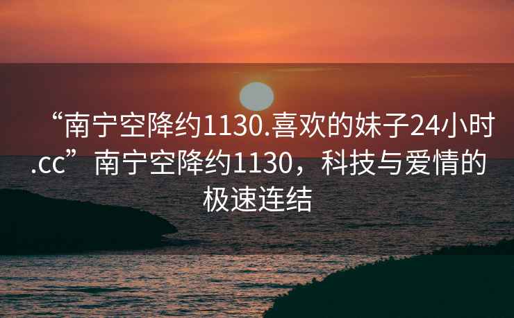 “南寧空降約1130.喜歡的妹子24小時(shí).cc”南寧空降約1130，科技與愛情的極速連結(jié)