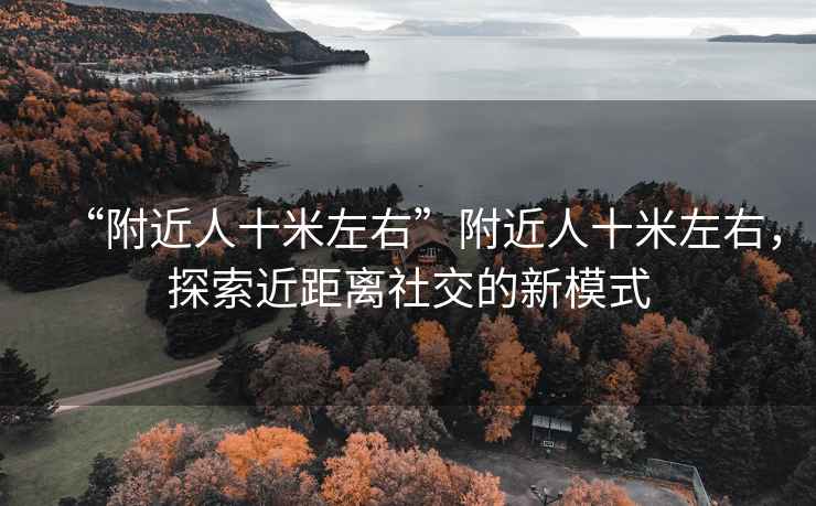 “附近人十米左右”附近人十米左右，探索近距離社交的新模式