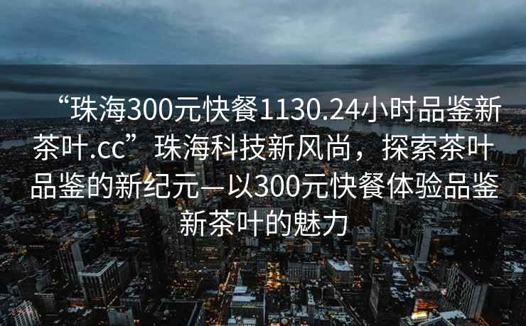 “珠海300元快餐1130.24小時(shí)品鑒新茶葉.cc”珠海科技新風(fēng)尚，探索茶葉品鑒的新紀(jì)元—以300元快餐體驗(yàn)品鑒新茶葉的魅力