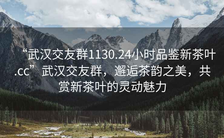 “武漢交友群1130.24小時品鑒新茶葉.cc”武漢交友群，邂逅茶韻之美，共賞新茶葉的靈動魅力